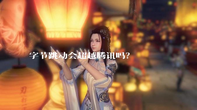 字节跳动会超越腾讯吗？